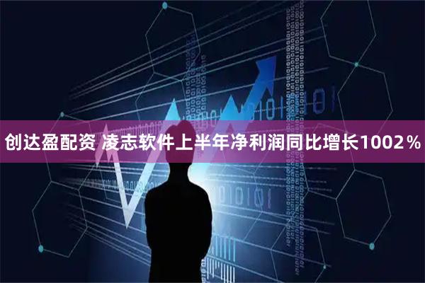 创达盈配资 凌志软件上半年净利润同比增长1002％
