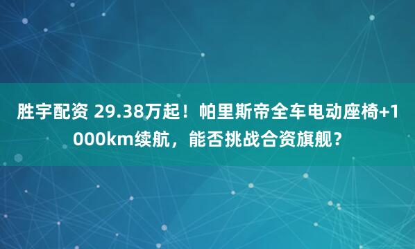 胜宇配资 29.38万起！帕里斯帝全车电动座椅+1000km续航，能否挑战合资旗舰？
