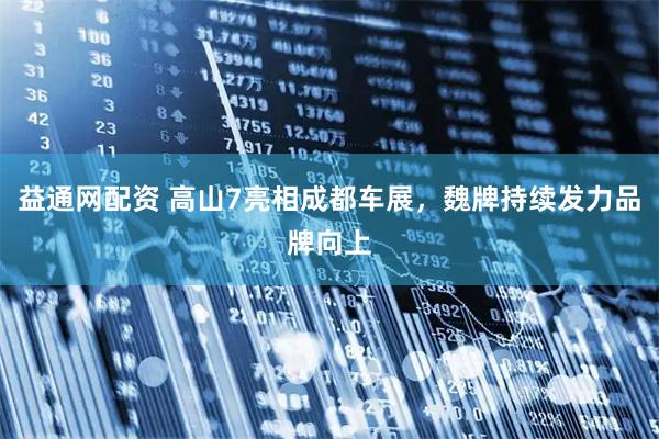 益通网配资 高山7亮相成都车展，魏牌持续发力品牌向上