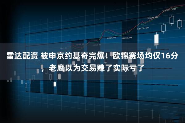 雷达配资 被申京约基奇完爆！欧锦赛场均仅16分，老鹰以为交易赚了实际亏了