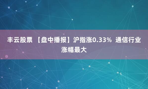 丰云股票 【盘中播报】沪指涨0.33%  通信行业涨幅最大