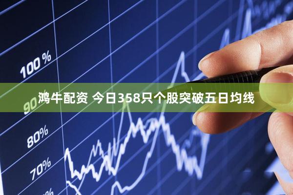 鸿牛配资 今日358只个股突破五日均线