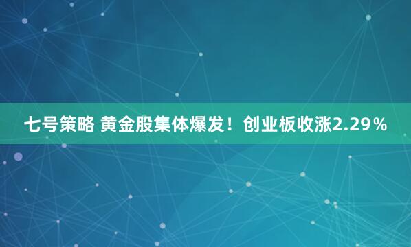 七号策略 黄金股集体爆发！创业板收涨2.29％