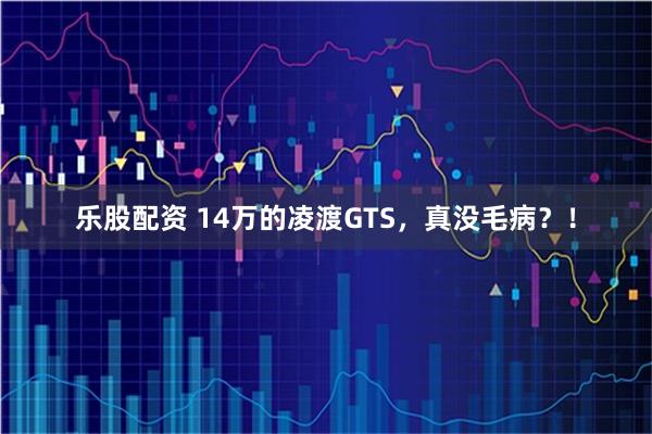 乐股配资 14万的凌渡GTS，真没毛病？！