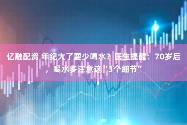 亿融配资 年纪大了要少喝水？医生提醒：70岁后，喝水多注意这“3个细节”