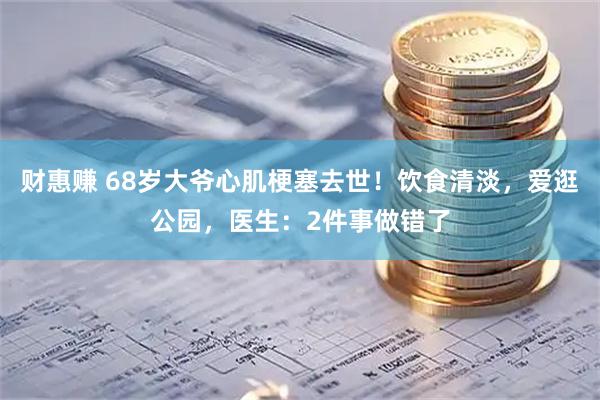财惠赚 68岁大爷心肌梗塞去世！饮食清淡，爱逛公园，医生：2件事做错了