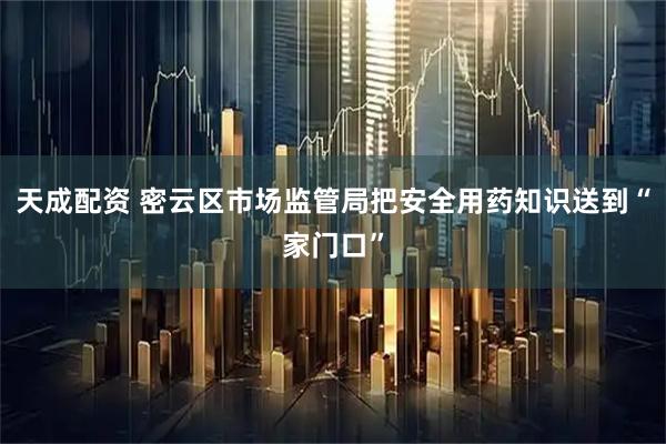 天成配资 密云区市场监管局把安全用药知识送到“家门口”