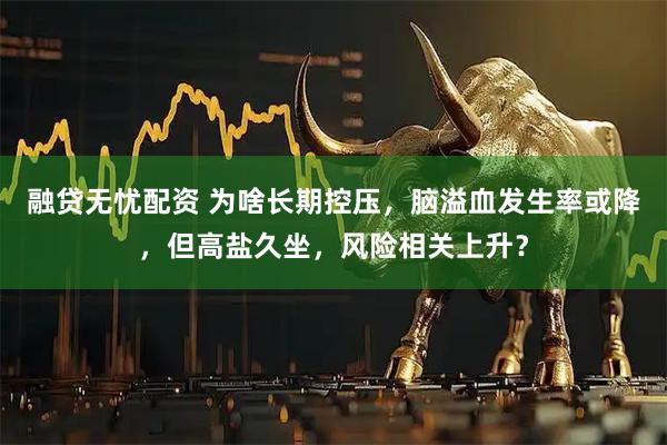 融贷无忧配资 为啥长期控压，脑溢血发生率或降，但高盐久坐，风险相关上升？