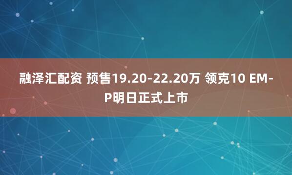 融泽汇配资 预售19.20-22.20万 领克10 EM-P明日正式上市