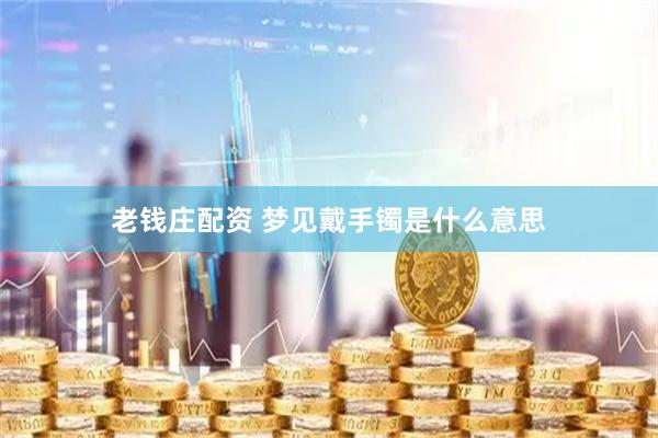 老钱庄配资 梦见戴手镯是什么意思