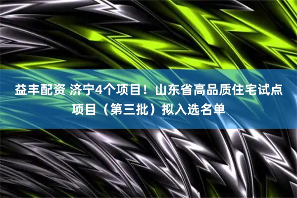 益丰配资 济宁4个项目！山东省高品质住宅试点项目（第三批）拟入选名单