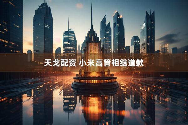 天戈配资 小米高管相继道歉