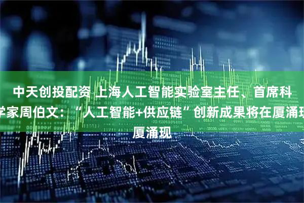 中天创投配资 上海人工智能实验室主任、首席科学家周伯文：“人工智能+供应链”创新成果将在厦涌现