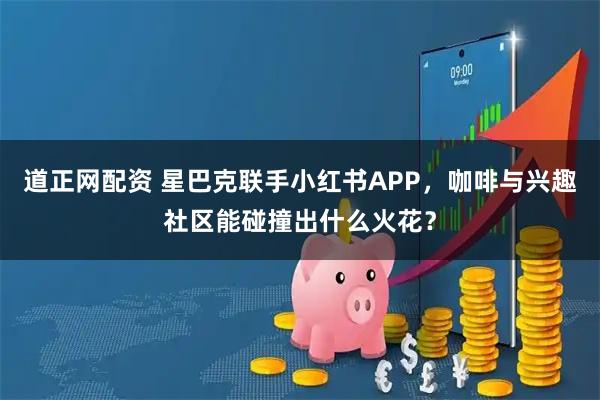 道正网配资 星巴克联手小红书APP，咖啡与兴趣社区能碰撞出什么火花？