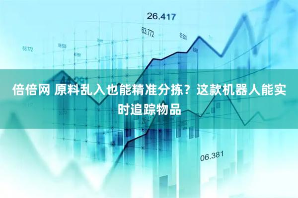 倍倍网 原料乱入也能精准分拣？这款机器人能实时追踪物品