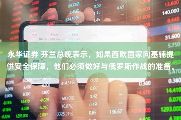 永华证券 芬兰总统表示，如果西欧国家向基辅提供安全保障，他们必须做好与俄罗斯作战的准备。