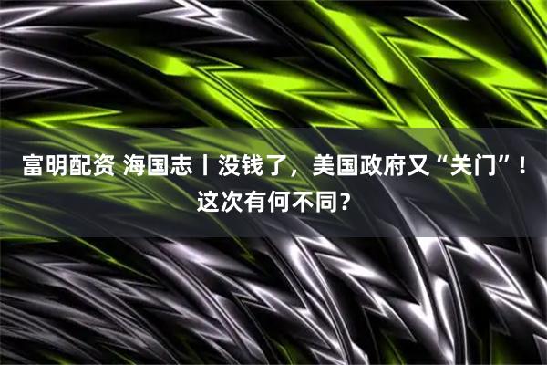 富明配资 海国志丨没钱了，美国政府又“关门”！这次有何不同？