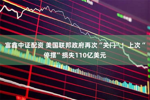 富鑫中证配资 美国联邦政府再次“关门”！上次“停摆”损失110亿美元