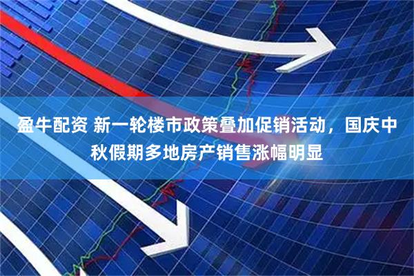 盈牛配资 新一轮楼市政策叠加促销活动，国庆中秋假期多地房产销售涨幅明显