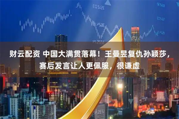 财云配资 中国大满贯落幕！王曼昱复仇孙颖莎，赛后发言让人更佩服，很谦虚