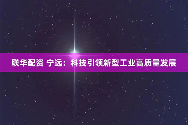 联华配资 宁远：科技引领新型工业高质量发展