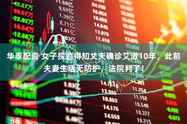 华泰配资 女子探监得知丈夫确诊艾滋10年，此前夫妻生活无防护，法院判了！