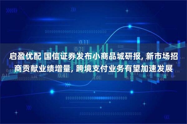 启盈优配 国信证券发布小商品城研报, 新市场招商贡献业绩增量, 跨境支付业务有望加速发展