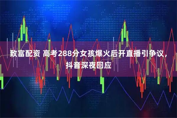 致富配资 高考288分女孩爆火后开直播引争议,抖音深夜回应