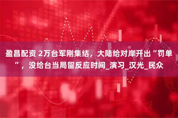 盈昌配资 2万台军刚集结,大陆给对岸开出“罚单”,没给台当局留反应时间_演习_汉光_民众