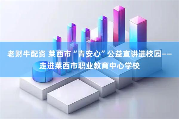 老财牛配资 莱西市“青安心”公益宣讲进校园——走进莱西市职业教育中心学校