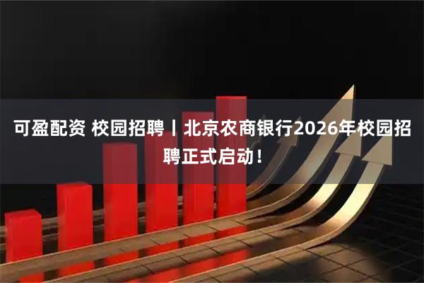 可盈配资 校园招聘丨北京农商银行2026年校园招聘正式启动！
