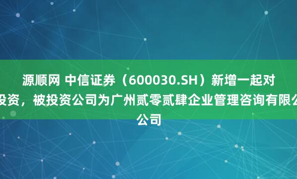 源顺网 中信证券（600030.SH）新增一起对外投资，被投资公司为广州贰零贰肆企业管理咨询有限公司