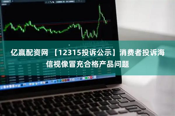 亿赢配资网 【12315投诉公示】消费者投诉海信视像冒充合格产品问题