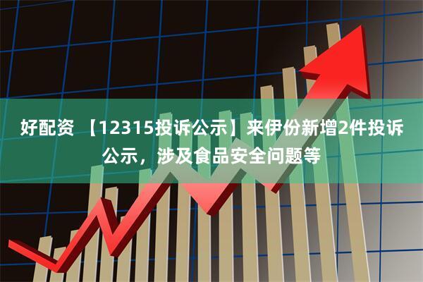 好配资 【12315投诉公示】来伊份新增2件投诉公示，涉及食品安全问题等