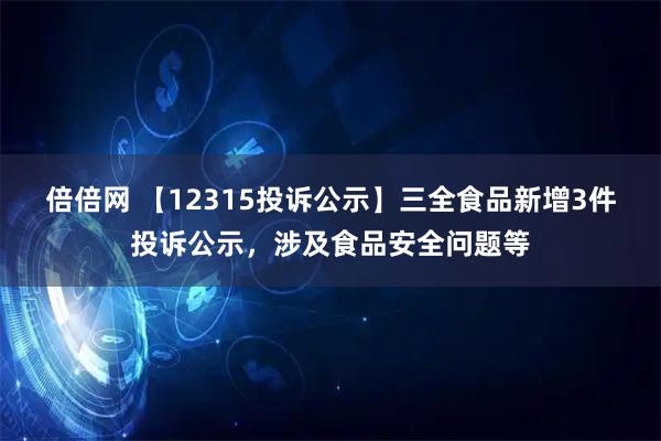 倍倍网 【12315投诉公示】三全食品新增3件投诉公示，涉及食品安全问题等
