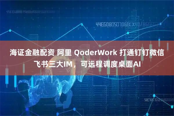 海证金融配资 阿里 QoderWork 打通钉钉微信飞书三大IM，可远程调度桌面AI