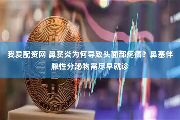 我爱配资网 鼻窦炎为何导致头面部疼痛？鼻塞伴脓性分泌物需尽早就诊