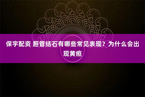 保宇配资 胆管结石有哪些常见表现？为什么会出现黄疸
